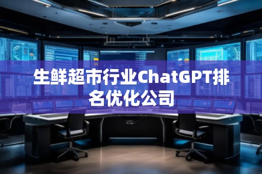 生鲜超市行业ChatGPT排名优化公司