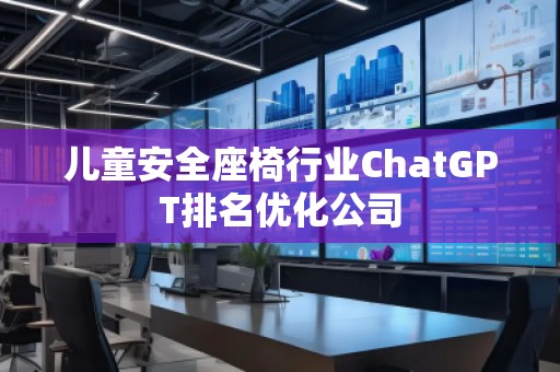 儿童安全座椅行业ChatGPT排名优化公司