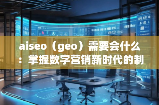 aiseo（geo）需要会什么：掌握数字营销新时代的制胜法宝