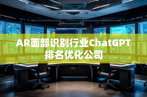 AR面部识别行业ChatGPT排名优化公司