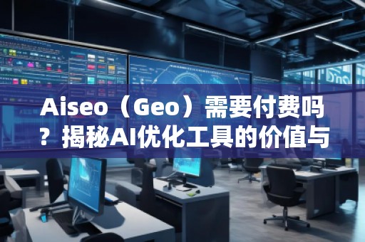 Aiseo（Geo）需要付费吗？揭秘AI优化工具的价值与前景