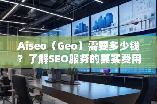Aiseo（Geo）需要多少钱？了解SEO服务的真实费用
