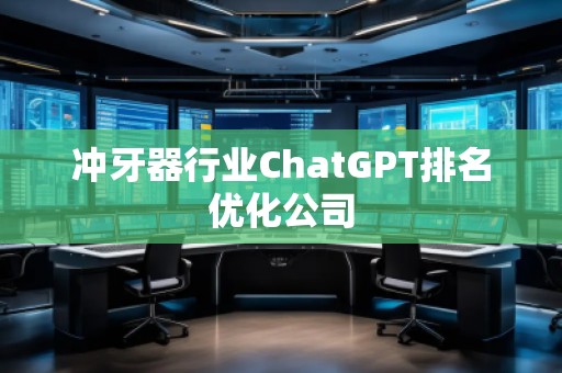 冲牙器行业ChatGPT排名优化公司 冲牙器行业ChatGPT排名优化公司
