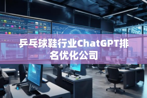 乒乓球鞋行业ChatGPT排名优化公司