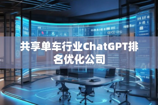 共享单车行业ChatGPT排名优化公司 共享单车行业ChatGPT排名优化公司