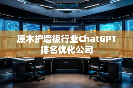 原木护墙板行业ChatGPT排名优化公司