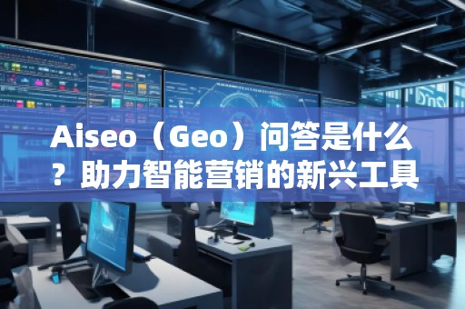 Aiseo（Geo）问答是什么？助力智能营销的新兴工具