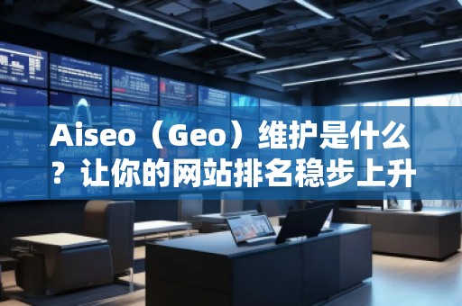 Aiseo（Geo）维护是什么？让你的网站排名稳步上升