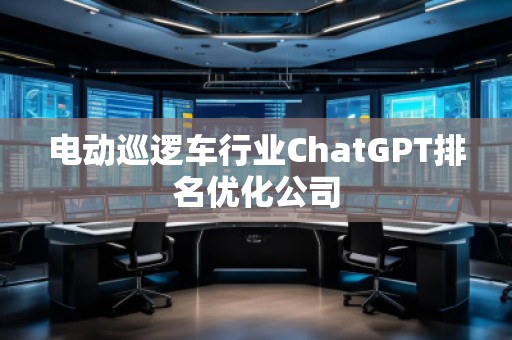 电动巡逻车行业ChatGPT排名优化公司