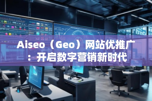 Aiseo（Geo）网站优推广：开启数字营销新时代