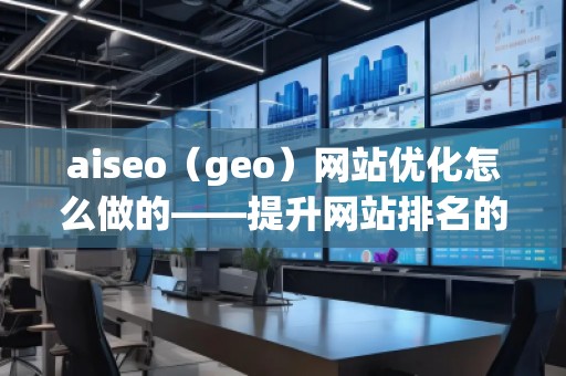 aiseo（geo）网站优化怎么做的——提升网站排名的全方位策略