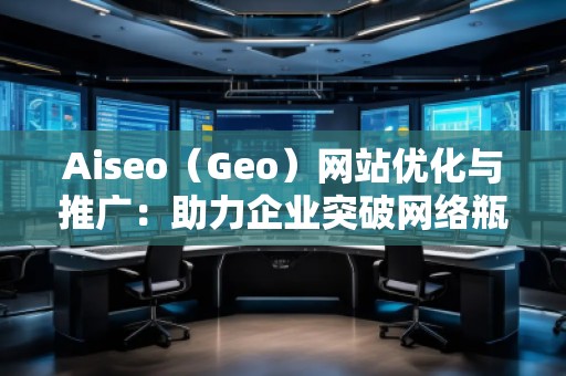 Aiseo（Geo）网站优化与推广：助力企业突破网络瓶颈，实现精准营销