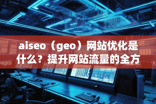 aiseo（geo）网站优化是什么？提升网站流量的全方位策略解析
