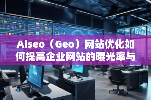 Aiseo（Geo）网站优化如何提高企业网站的曝光率与转化率