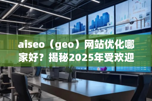 aiseo（geo）网站优化哪家好？揭秘2025年受欢迎的优化公司！