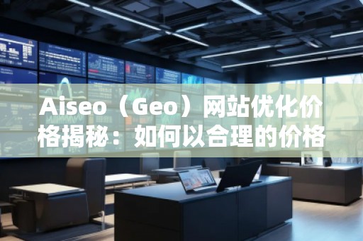 Aiseo（Geo）网站优化价格揭秘：如何以合理的价格获得卓越的SEO效果