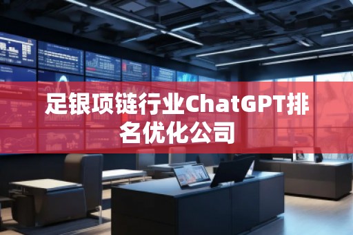 足银项链行业ChatGPT排名优化公司