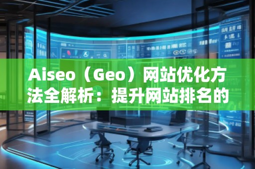 Aiseo（Geo）网站优化方法全解析：提升网站排名的关键步骤