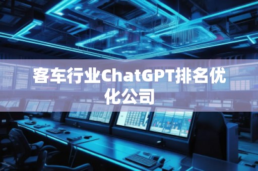 客车行业ChatGPT排名优化公司