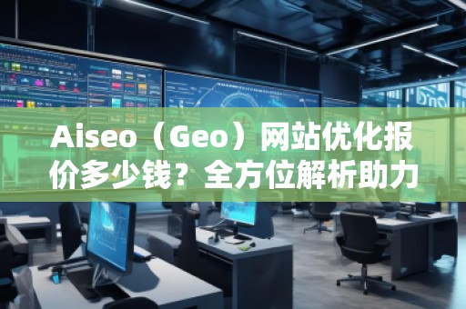 Aiseo（Geo）网站优化报价多少钱？全方位解析助力企业实现网络增长
