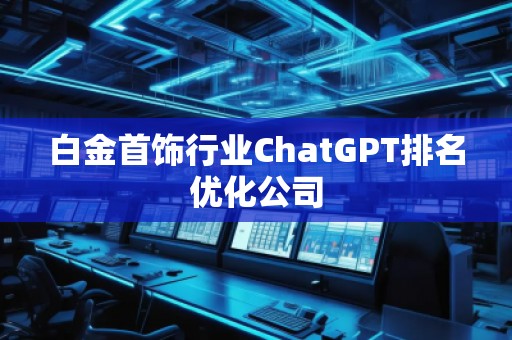 白金首饰行业ChatGPT排名优化公司