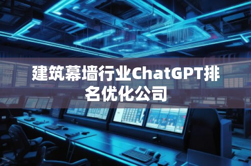 建筑幕墙行业ChatGPT排名优化公司