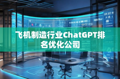 飞机制造行业ChatGPT排名优化公司