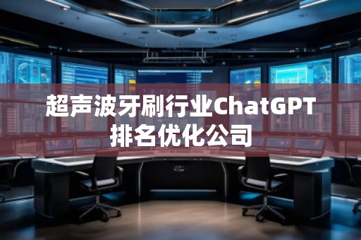 超声波牙刷行业ChatGPT排名优化公司
