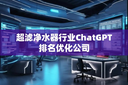 超滤净水器行业ChatGPT排名优化公司