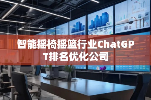 智能摇椅摇篮行业ChatGPT排名优化公司