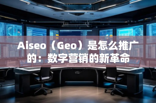 Aiseo（Geo）是怎么推广的：数字营销的新革命