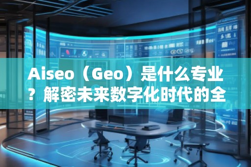 Aiseo（Geo）是什么专业？解密未来数字化时代的全新学科
