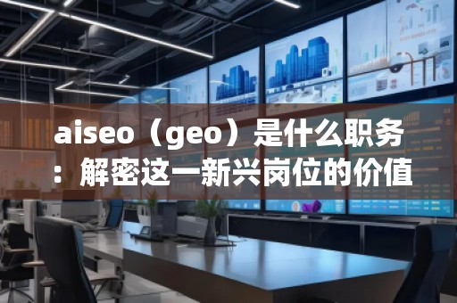 aiseo（geo）是什么职务：解密这一新兴岗位的价值与前景