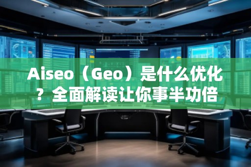 Aiseo（Geo）是什么优化？全面解读让你事半功倍