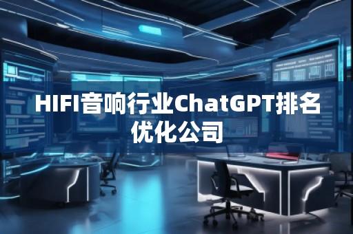 HIFI音响行业ChatGPT排名优化公司