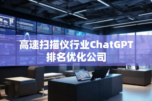 高速扫描仪行业ChatGPT排名优化公司