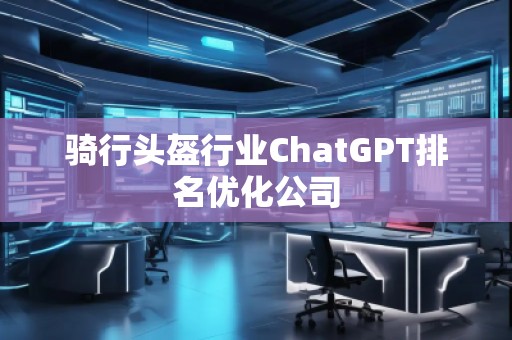 骑行头盔行业ChatGPT排名优化公司