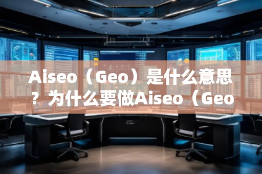 Aiseo（Geo）是什么意思？为什么要做Aiseo（Geo）？