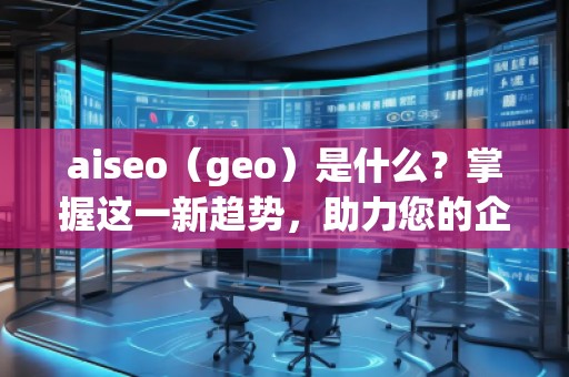 aiseo（geo）是什么？掌握这一新趋势，助力您的企业飞跃成功！