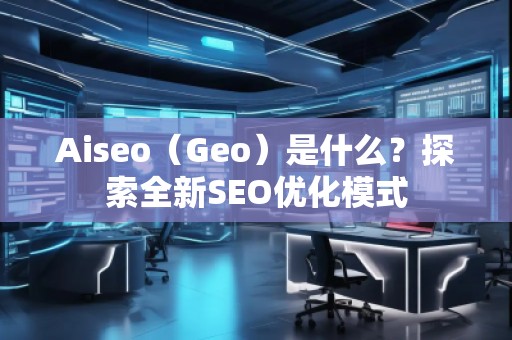Aiseo（Geo）是什么？探索全新SEO优化模式
