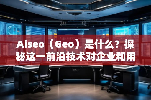 Aiseo（Geo）是什么？探秘这一前沿技术对企业和用户的深远影响