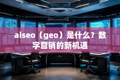 aiseo（geo）是什么？数字营销的新机遇