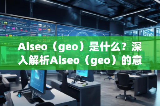 Aiseo（geo）是什么？深入解析Aiseo（geo）的意义与应用