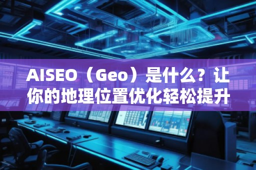 AISEO（Geo）是什么？让你的地理位置优化轻松提升搜索排名！