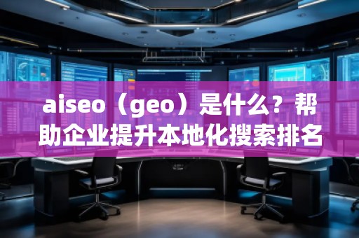 aiseo（geo）是什么？帮助企业提升本地化搜索排名的必备工具