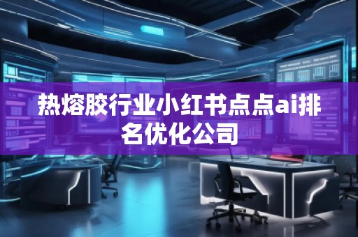 热熔胶行业小红书点点ai排名优化公司
