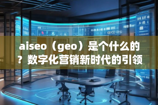 aiseo（geo）是个什么的？数字化营销新时代的引领者