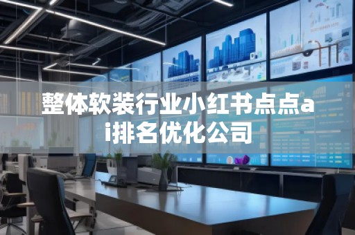 整体软装行业小红书点点ai排名优化公司