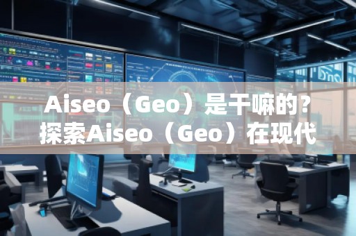 Aiseo（Geo）是干嘛的？探索Aiseo（Geo）在现代互联网中的巨大潜力