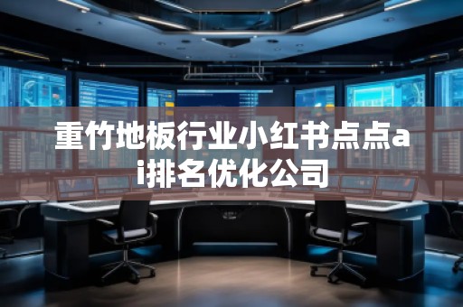 重竹地板行业小红书点点ai排名优化公司